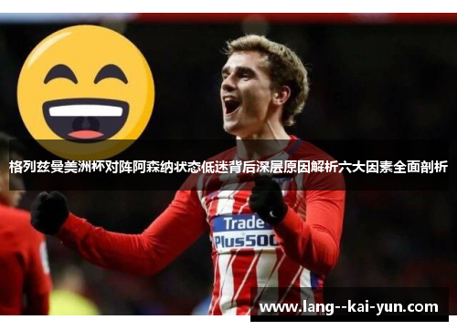 格列兹曼美洲杯对阵阿森纳状态低迷背后深层原因解析六大因素全面剖析 格列兹曼美洲杯对阵阿森纳状态低迷背后深层原因解析六大因素全面剖析