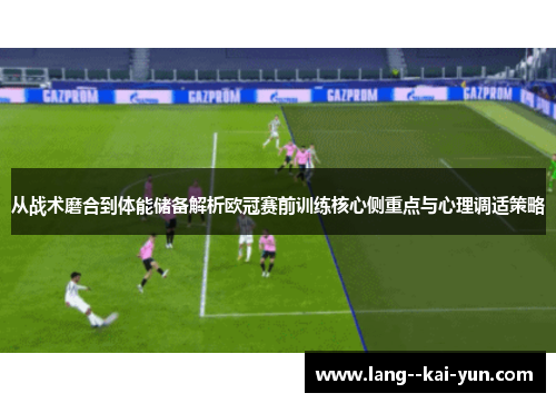 从战术磨合到体能储备解析欧冠赛前训练核心侧重点与心理调适策略 从战术磨合到体能储备解析欧冠赛前训练核心侧重点与心理调适策略