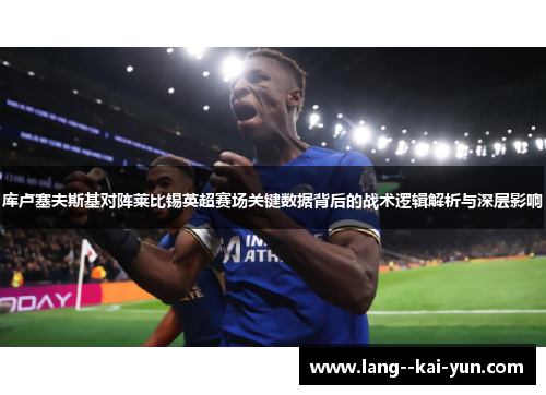 库卢塞夫斯基对阵莱比锡英超赛场关键数据背后的战术逻辑解析与深层影响