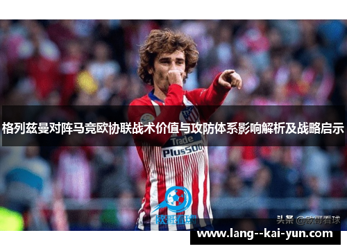 格列兹曼对阵马竞欧协联战术价值与攻防体系影响解析及战略启示 格列兹曼对阵马竞欧协联战术价值与攻防体系影响解析及战略启示