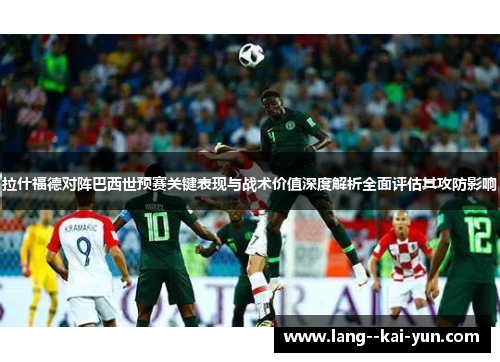 拉什福德对阵巴西世预赛关键表现与战术价值深度解析全面评估其攻防影响 拉什福德对阵巴西世预赛关键表现与战术价值深度解析全面评估其攻防影响