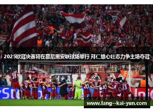 2025欧冠决赛将在慕尼黑安联球场举行 拜仁雄心壮志力争主场夺冠 2025欧冠决赛将在慕尼黑安联球场举行 拜仁雄心壮志力争主场夺冠