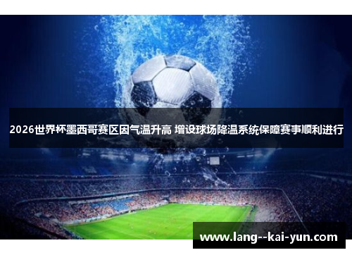 2026世界杯墨西哥赛区因气温升高 增设球场降温系统保障赛事顺利进行 2026世界杯墨西哥赛区因气温升高 增设球场降温系统保障赛事顺利进行