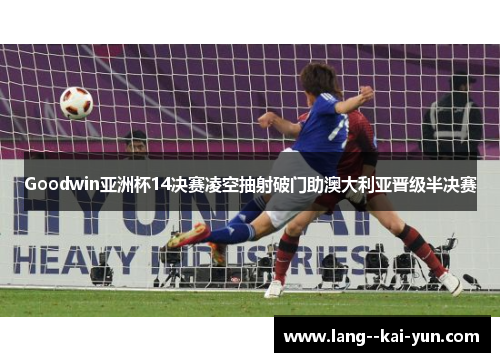 Goodwin亚洲杯14决赛凌空抽射破门助澳大利亚晋级半决赛 Goodwin亚洲杯14决赛凌空抽射破门助澳大利亚晋级半决赛