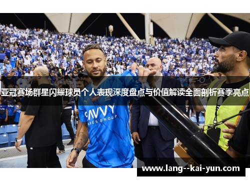 亚冠赛场群星闪耀球员个人表现深度盘点与价值解读全面剖析赛季亮点 亚冠赛场群星闪耀球员个人表现深度盘点与价值解读全面剖析赛季亮点