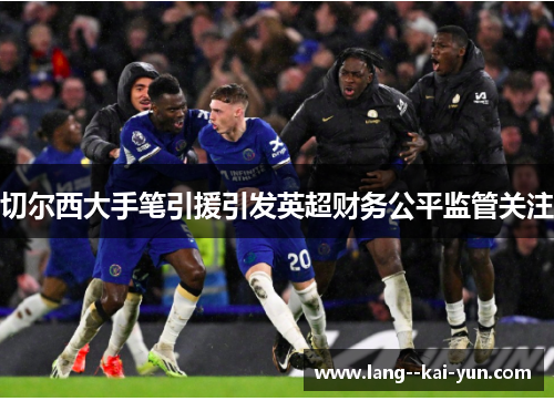 切尔西大手笔引援引发英超财务公平监管关注 切尔西大手笔引援引发英超财务公平监管关注
