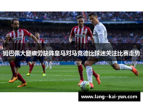 姆巴佩大腿疲劳缺阵皇马对马竞德比球迷关注比赛走势 姆巴佩大腿疲劳缺阵皇马对马竞德比球迷关注比赛走势