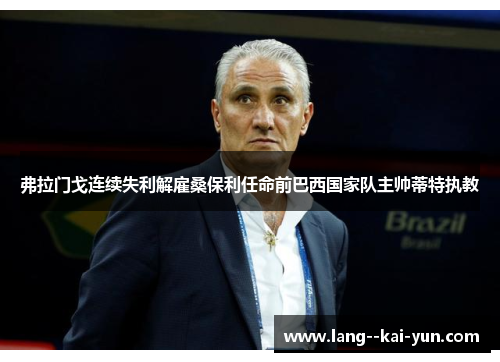 弗拉门戈连续失利解雇桑保利任命前巴西国家队主帅蒂特执教 弗拉门戈连续失利解雇桑保利任命前巴西国家队主帅蒂特执教