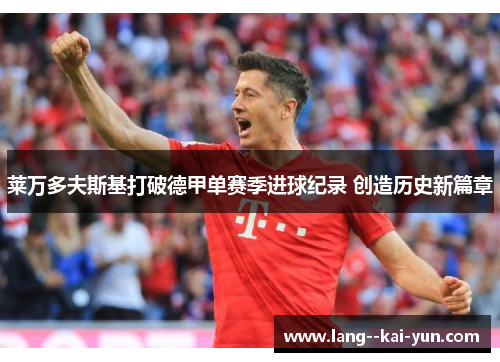 莱万多夫斯基打破德甲单赛季进球纪录 创造历史新篇章 莱万多夫斯基打破德甲单赛季进球纪录 创造历史新篇章