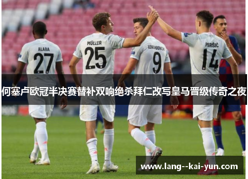 何塞卢欧冠半决赛替补双响绝杀拜仁改写皇马晋级传奇之夜 何塞卢欧冠半决赛替补双响绝杀拜仁改写皇马晋级传奇之夜