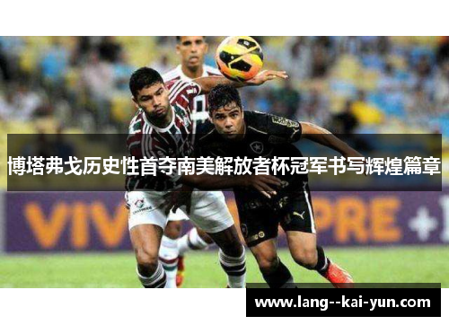 博塔弗戈历史性首夺南美解放者杯冠军书写辉煌篇章 博塔弗戈历史性首夺南美解放者杯冠军书写辉煌篇章