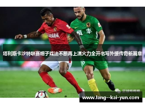 塔利斯卡沙特联赛帽子戏法不断再上演火力全开书写外援传奇新篇章