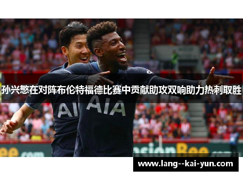 孙兴慜在对阵布伦特福德比赛中贡献助攻双响助力热刺取胜