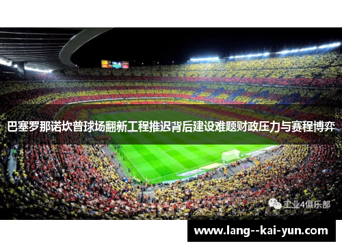 巴塞罗那诺坎普球场翻新工程推迟背后建设难题财政压力与赛程博弈 巴塞罗那诺坎普球场翻新工程推迟背后建设难题财政压力与赛程博弈