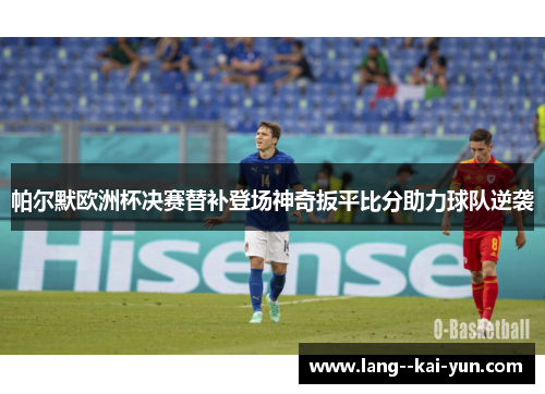 帕尔默欧洲杯决赛替补登场神奇扳平比分助力球队逆袭 帕尔默欧洲杯决赛替补登场神奇扳平比分助力球队逆袭