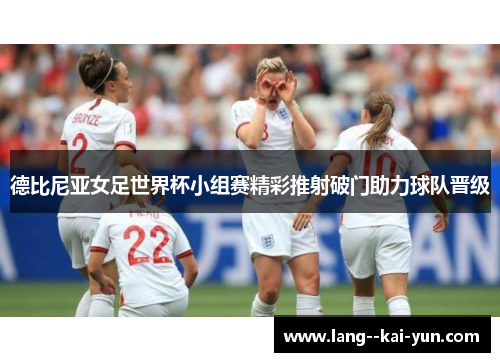 德比尼亚女足世界杯小组赛精彩推射破门助力球队晋级 德比尼亚女足世界杯小组赛精彩推射破门助力球队晋级