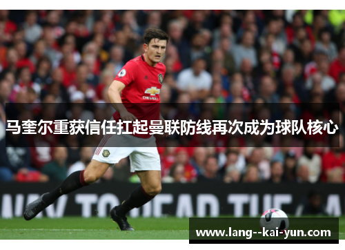 马奎尔重获信任扛起曼联防线再次成为球队核心