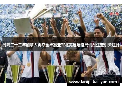 时隔二十二年加拿大再夺金杯赛亚军北美足坛格局悄然生变引关注升