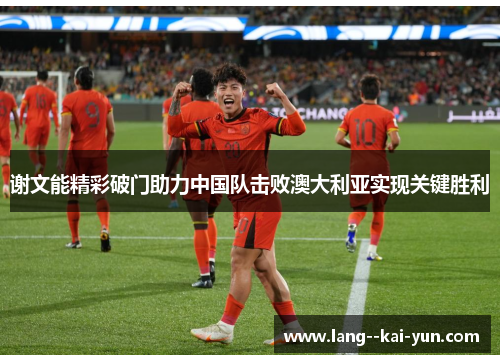 谢文能精彩破门助力中国队击败澳大利亚实现关键胜利