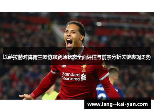 以萨拉赫对阵荷兰欧协联赛场状态全面评估与前景分析关键表现走势