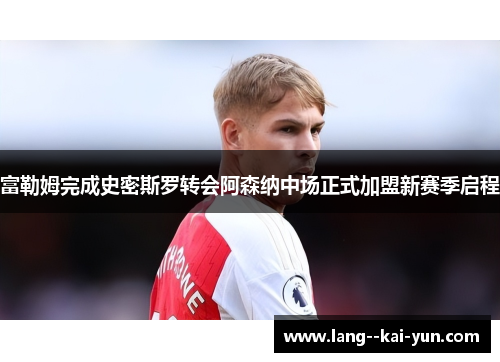 富勒姆完成史密斯罗转会阿森纳中场正式加盟新赛季启程