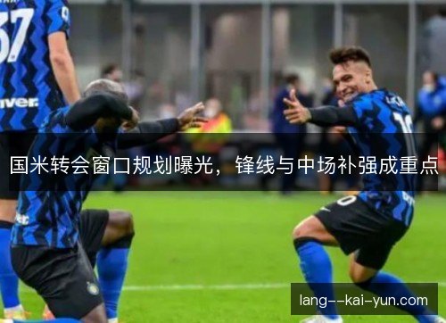 国米转会窗口规划曝光,锋线与中场补强成重点 国米转会窗口规划曝光,锋线与中场补强成重点